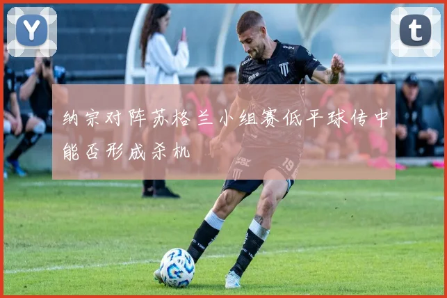 纳宗对阵苏格兰小组赛低平球传中能否形成杀机