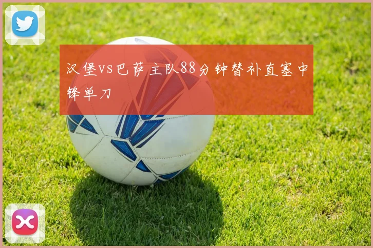 汉堡vs巴萨主队88分钟替补直塞中锋单刀