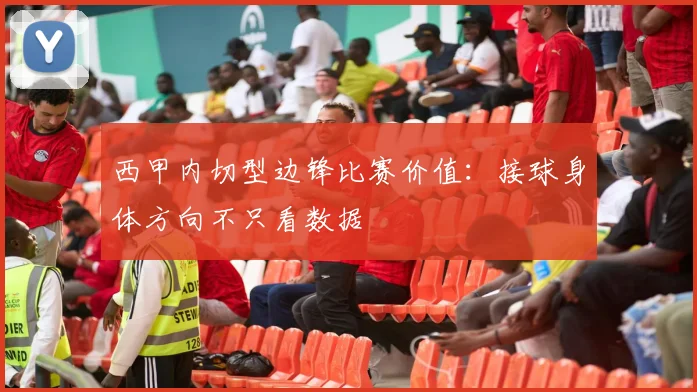 西甲内切型边锋比赛价值:接球身体方向不只看数据