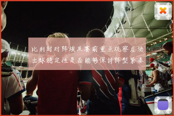 比利时对阵埃及赛前重点观察后场出球稳定性是否能够保持阵型紧凑