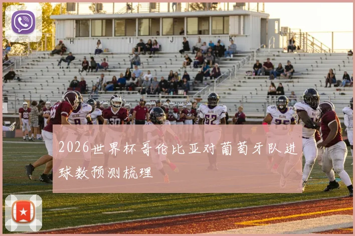 2026世界杯哥伦比亚对葡萄牙队进球数预测梳理