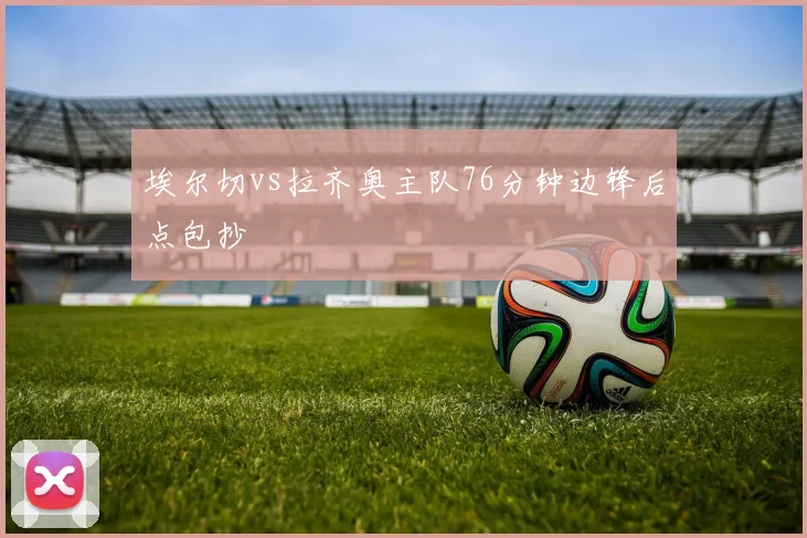 埃尔切vs拉齐奥主队76分钟边锋后点包抄