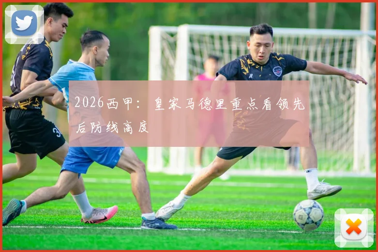 2026西甲：皇家马德里重点看领先后防线高度