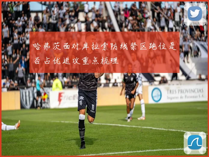 哈弗茨面对库拉索防线禁区跑位是否占优进攻重点梳理